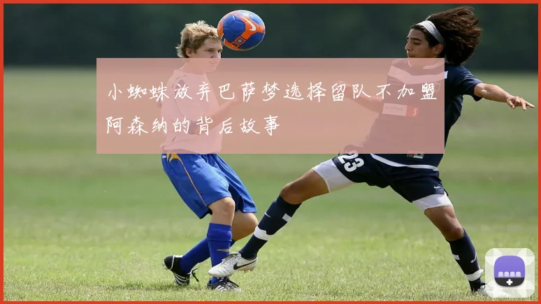 小蜘蛛放弃巴萨梦选择留队不加盟阿森纳的背后故事