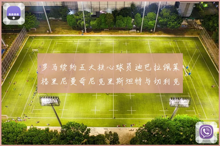 罗马续约五大核心球员迪巴拉佩莱格里尼曼奇尼克里斯坦特与切利克共创未来