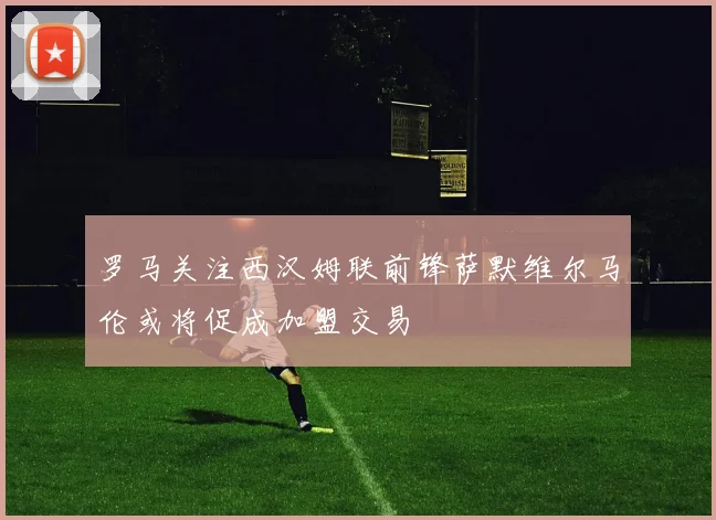 罗马关注西汉姆联前锋萨默维尔马伦或将促成加盟交易