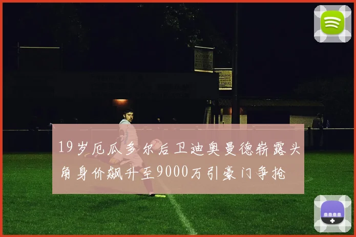 19岁厄瓜多尔后卫迪奥曼德崭露头角身价飙升至9000万引豪门争抢