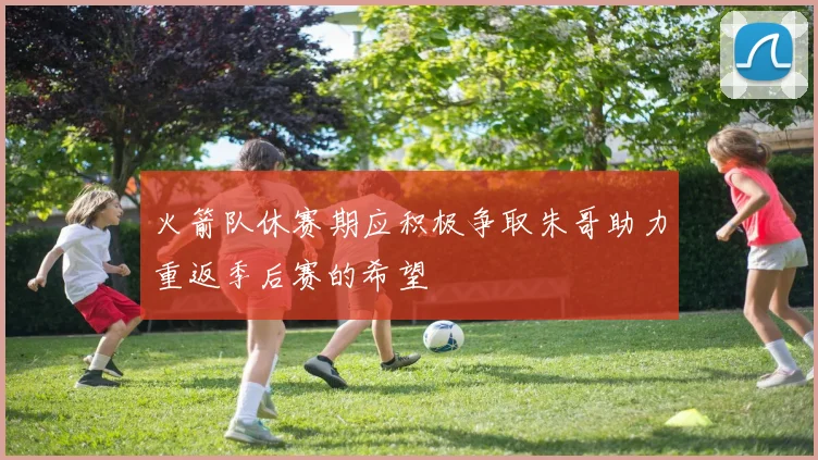 火箭队休赛期应积极争取朱哥助力重返季后赛的希望
