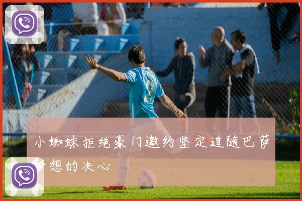 小蜘蛛拒绝豪门邀约坚定追随巴萨梦想的决心