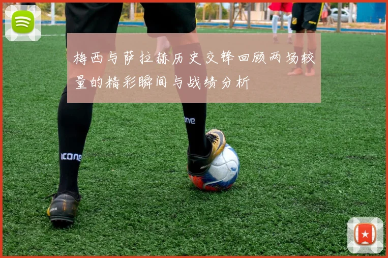 梅西与萨拉赫历史交锋回顾两场较量的精彩瞬间与战绩分析