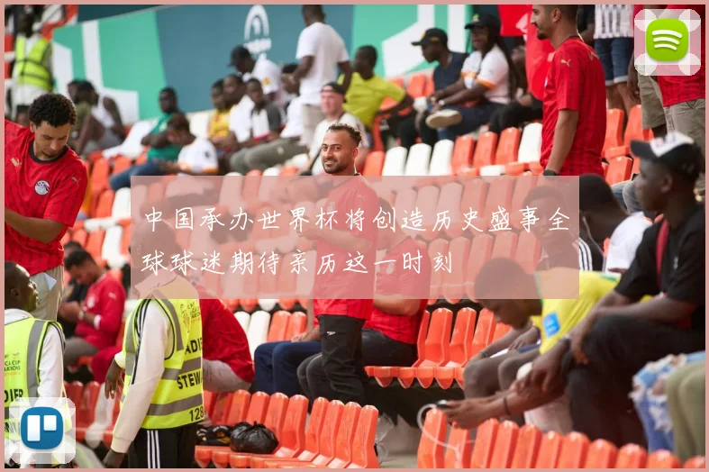 中国承办世界杯将创造历史盛事全球球迷期待亲历这一时刻