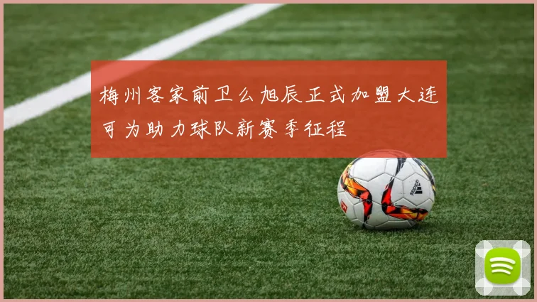梅州客家前卫么旭辰正式加盟大连可为助力球队新赛季征程