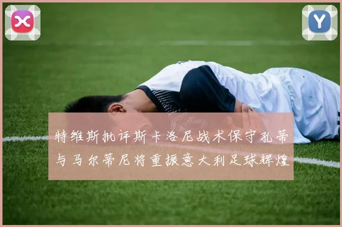 特维斯批评斯卡洛尼战术保守孔蒂与马尔蒂尼将重振意大利足球辉煌