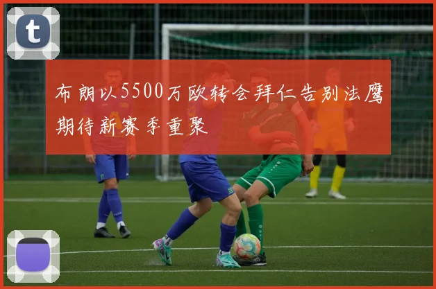 布朗以5500万欧转会拜仁告别法鹰期待新赛季重聚