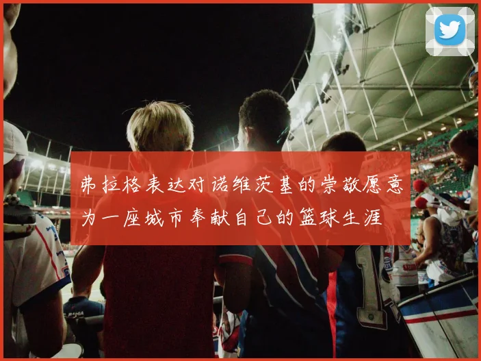 弗拉格表达对诺维茨基的崇敬愿意为一座城市奉献自己的篮球生涯