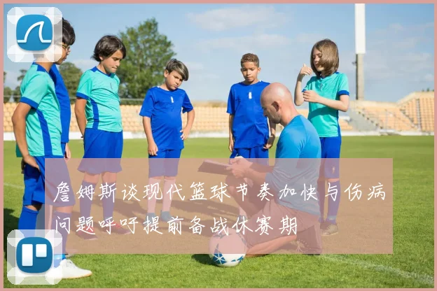 詹姆斯谈现代篮球节奏加快与伤病问题呼吁提前备战休赛期