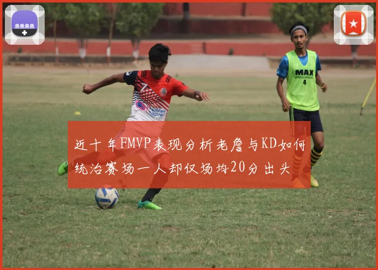近十年FMVP表现分析老詹与KD如何统治赛场一人却仅场均20分出头