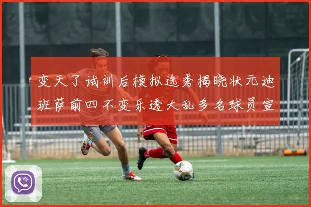 变天了试训后模拟选秀揭晓状元迪班萨前四不变乐透大乱多名球员宣布退选