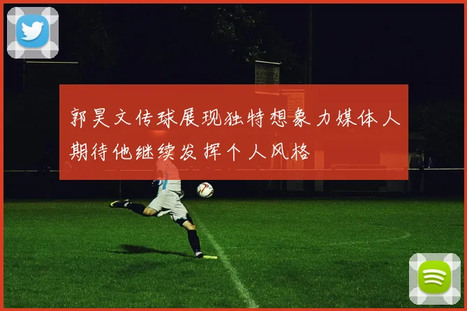 郭昊文传球展现独特想象力媒体人期待他继续发挥个人风格