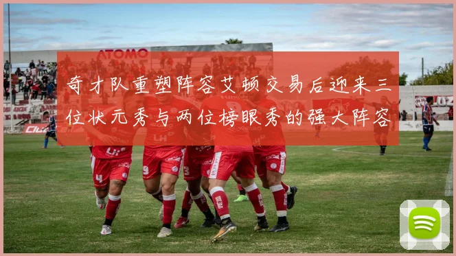奇才队重塑阵容艾顿交易后迎来三位状元秀与两位榜眼秀的强大阵容