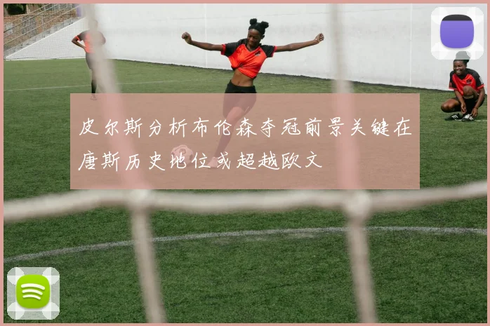 皮尔斯分析布伦森夺冠前景关键在唐斯历史地位或超越欧文